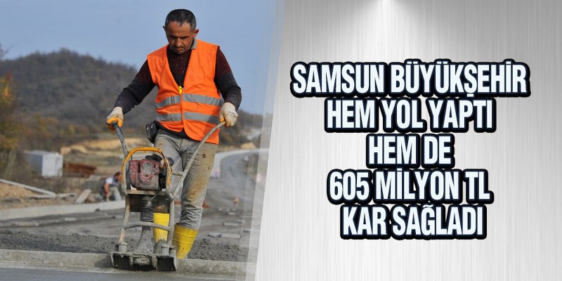 Samsun Büyükşehir Hem Yol Yaptı Hem De 605 Milyon TL Kar Sağladı