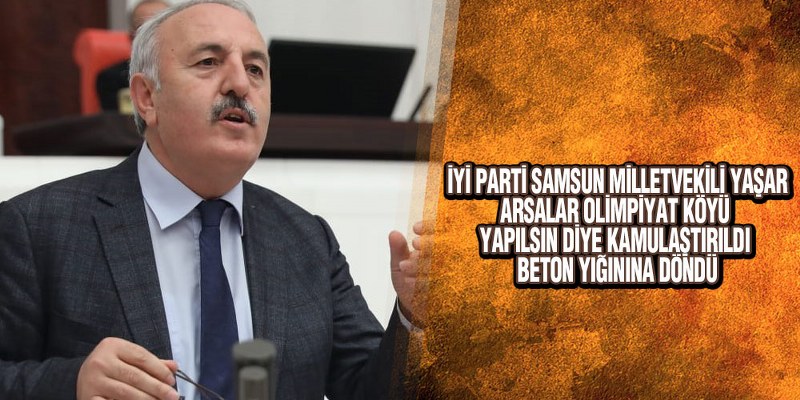 İYİ Parti’li Yaşar’dan Kamulaştırılan Arazilerin Beton Yığınına Dönmesine Tepki!