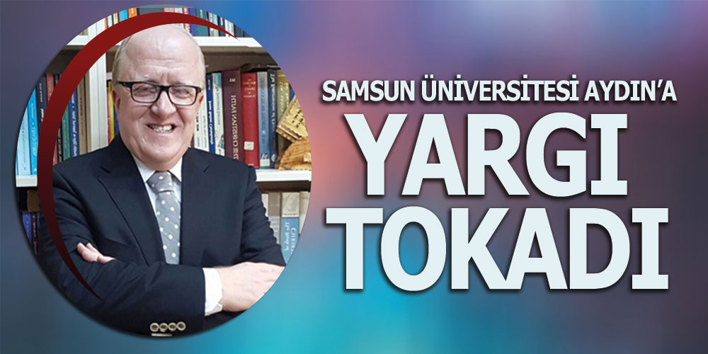 Samsun Üniversitesi Rektör Aydın’a Yargı’dan Tokat Gibi Cevap