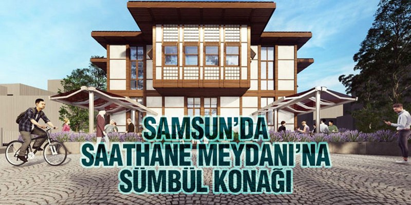 Samsun’da Saathane Meydanı’na ‘Sümbül Konağı’