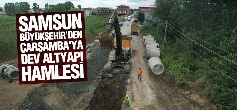 Samsun Büyükşehir’den Çarşamba’ya Dev Altyapı Hamlesi