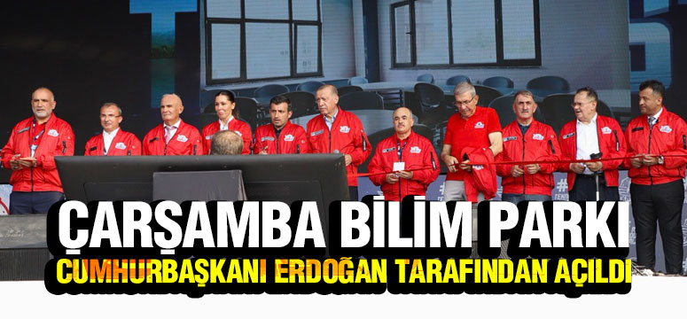 Çarşamba Bilim Parkı Cumhurbaşkanı Erdoğan Tarafından Açıldı