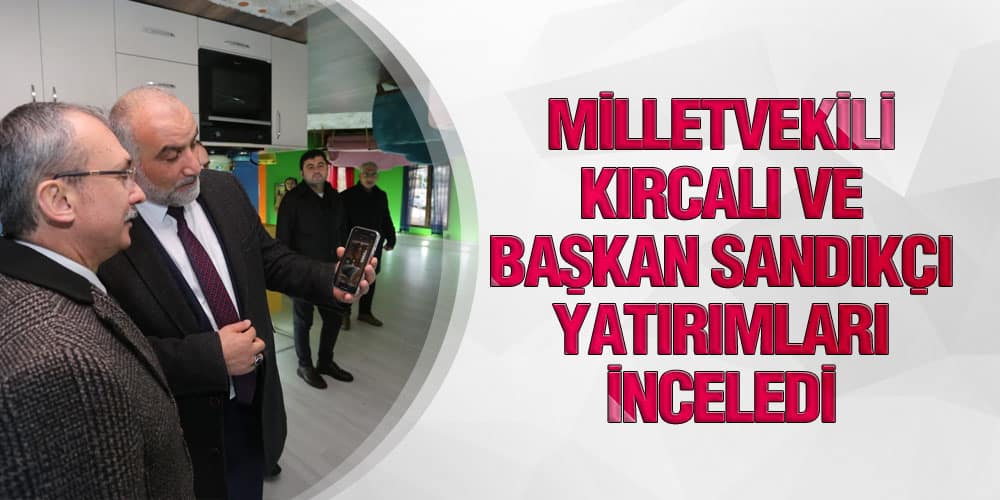 Milletvekili Kırcalı ve Başkan Sandıkçı Yatırımları İnceledi