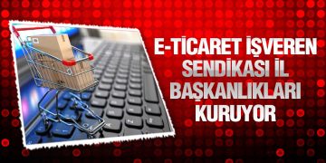 E-Ticaret İşveren Sendikası İl Başkanlıkları Kuruyor