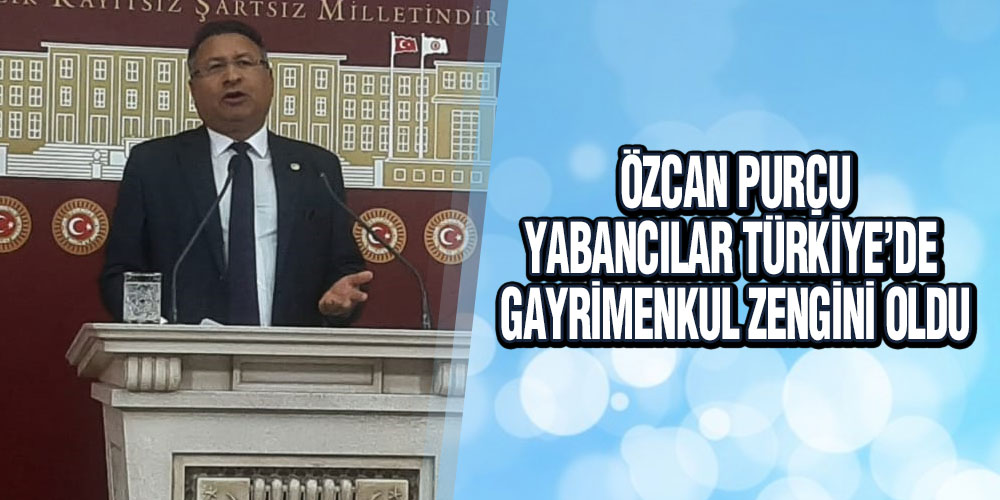 CHP’li Purçu: ‘Yabancılar Türkiye’de Gayrimenkul Şampiyonu Oldu!’