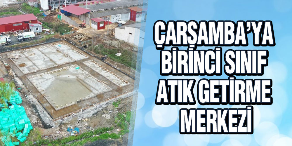 Çarşamba’ya ‘Birinci Sınıf Atık Getirme Merkezi’