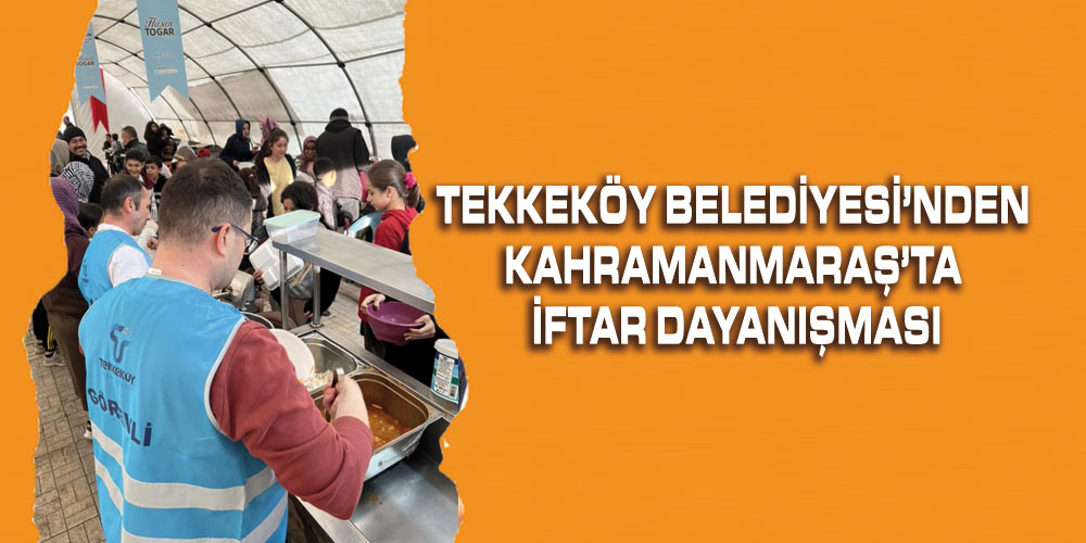 Tekkeköy Belediyesi’nden Kahramanmaraş’ta İftar Dayanışması