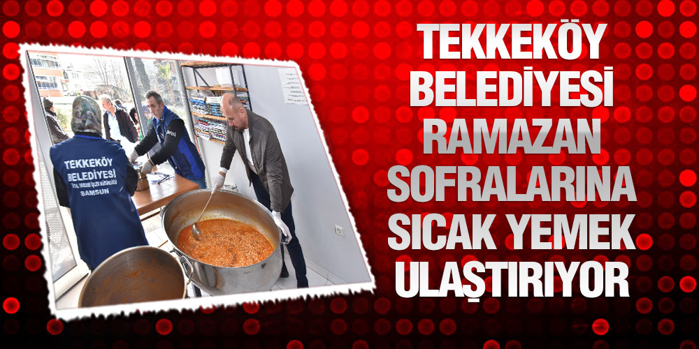 Tekkeköy Belediyesi Ramazan Sofralarına Sıcak Yemek Ulaştırıyor